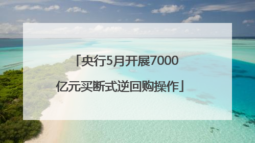 央行5月开展7000亿元买断式逆回购操作
