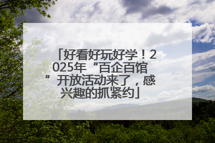 好看好玩好学！2025年“百企百馆”开放活动来了，感兴趣的抓紧约