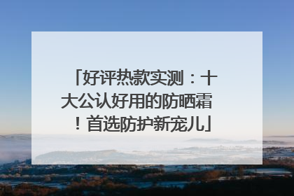 好评热款实测：十大公认好用的防晒霜！首选防护新宠儿