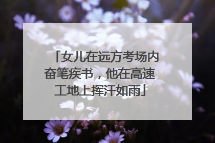 女儿在远方考场内奋笔疾书，他在高速工地上挥汗如雨