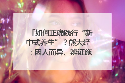 如何正确践行“新中式养生”？熊大经：因人而异、辨证施治｜名人大讲堂