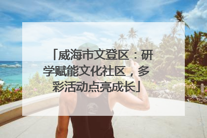 威海市文登区：研学赋能文化社区，多彩活动点亮成长
