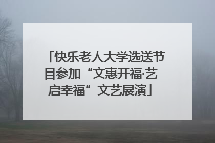 快乐老人大学选送节目参加“文惠开福·艺启幸福”文艺展演