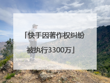 快手因著作权纠纷被执行3300万