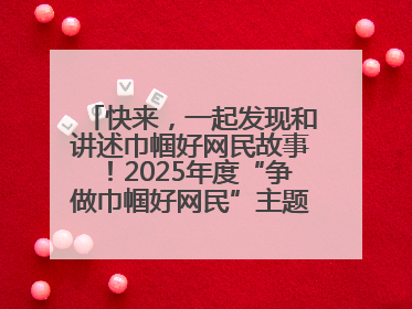 快来，一起发现和讲述巾帼好网民故事！2025年度“争做巾帼好网民”主题活动火热开启