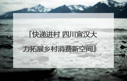 快递进村 四川宣汉大力拓展乡村消费新空间