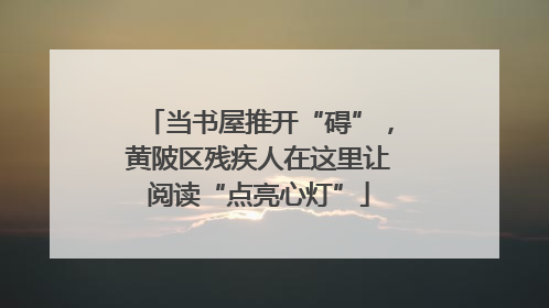 当书屋推开“碍”，黄陂区残疾人在这里让阅读“点亮心灯”