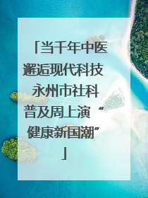 当千年中医邂逅现代科技 永州市社科普及周上演“健康新国潮”