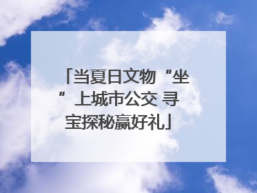 当夏日文物“坐”上城市公交 寻宝探秘赢好礼