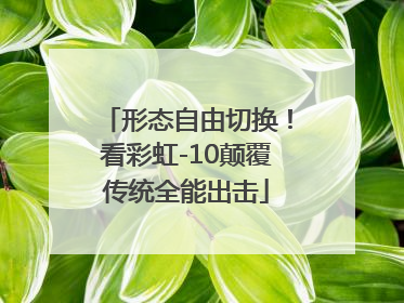 形态自由切换！看彩虹-10颠覆传统全能出击