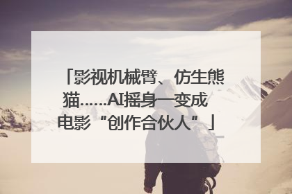 影视机械臂、仿生熊猫……AI摇身一变成电影“创作合伙人”