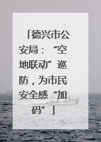 德兴市公安局：“空地联动”巡防，为市民安全感“加码”