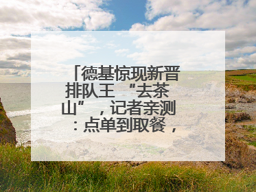 德基惊现新晋排队王 “去茶山”，记者亲测：点单到取餐，耗时6个小时
