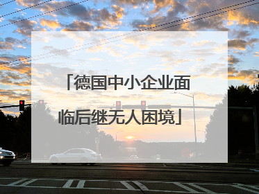 德国中小企业面临后继无人困境