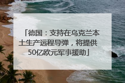 德国：支持在乌克兰本土生产远程导弹，将提供50亿欧元军事援助