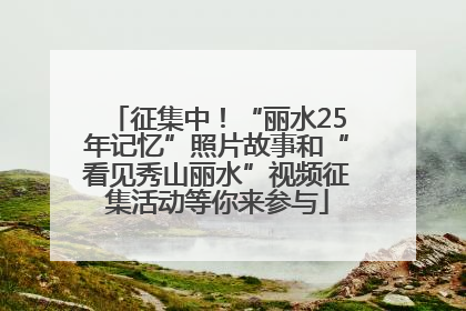 征集中！“丽水25年记忆”照片故事和“看见秀山丽水”视频征集活动等你来参与