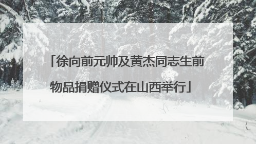 徐向前元帅及黄杰同志生前物品捐赠仪式在山西举行