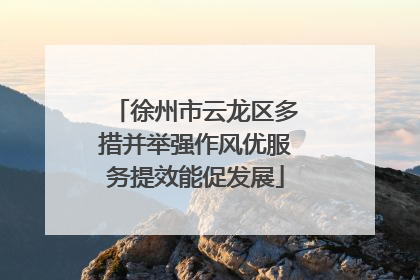 徐州市云龙区多措并举强作风优服务提效能促发展