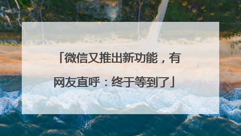 微信又推出新功能，有网友直呼：终于等到了