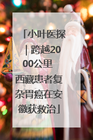 小叶医探｜跨越2000公里 西藏患者复杂胃癌在安徽获救治