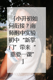 小升初如何衔接？南师附中实验初中“新掌门”带来“重要一课”