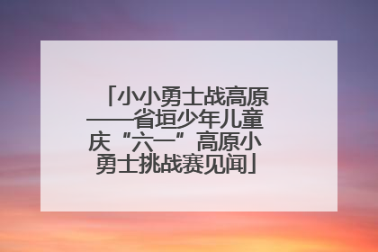 小小勇士战高原——省垣少年儿童庆“六一”高原小勇士挑战赛见闻