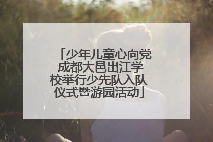 少年儿童心向党 成都大邑出江学校举行少先队入队仪式暨游园活动