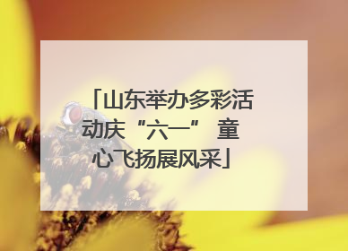 山东举办多彩活动庆“六一” 童心飞扬展风采