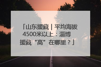山东援藏｜平均海拔4500米以上：淄博援藏“高”在哪里？