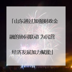 山东通过加强财政金融的协同联动 为民营经济发展加力赋能