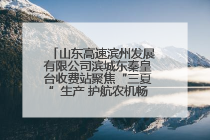 山东高速滨州发展有限公司滨城东秦皇台收费站聚焦“三夏”生产 护航农机畅行“丰收路”
