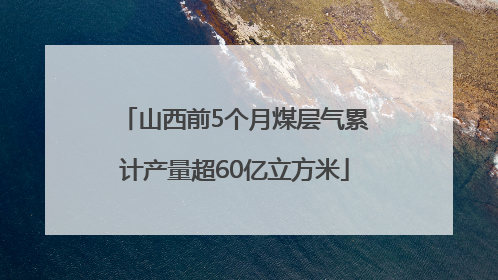 山西前5个月煤层气累计产量超60亿立方米