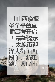 山西晚报多个平台直播高考开启！最新提示：太原市迎泽大街（西段）、新建路、人民南路高考期间增开路口