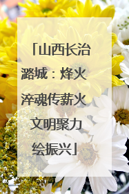 山西长治潞城：烽火淬魂传薪火 文明聚力绘振兴