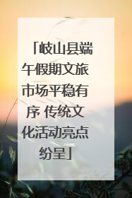 岐山县端午假期文旅市场平稳有序 传统文化活动亮点纷呈