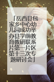 岳西县包家乡中心幼儿园成功举办县学前教育教研联系片第一片区第十三次专题研讨会