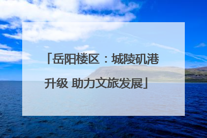 岳阳楼区：城陵矶港升级 助力文旅发展