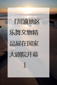 川渝地区乐舞文物精品展在国家大剧院开幕