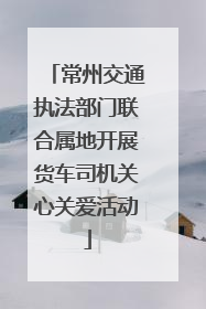 常州交通执法部门联合属地开展货车司机关心关爱活动