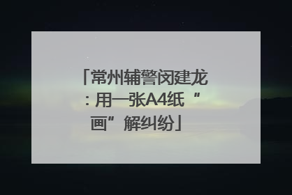 常州辅警闵建龙：用一张A4纸“画”解纠纷