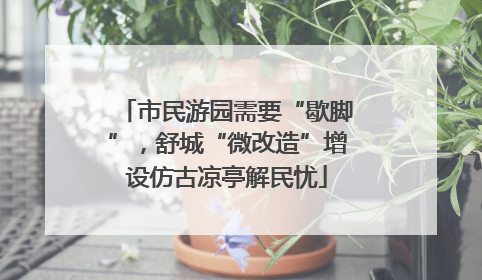 市民游园需要“歇脚”，舒城“微改造”增设仿古凉亭解民忧