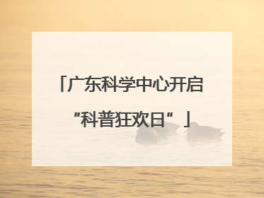 广东科学中心开启“科普狂欢日”
