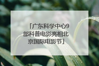 广东科学中心9部科普电影亮相北京国际电影节