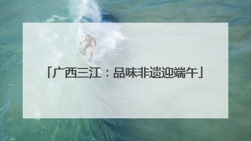 广西三江：品味非遗迎端午