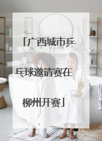 广西城市乒乓球邀请赛在柳州开赛