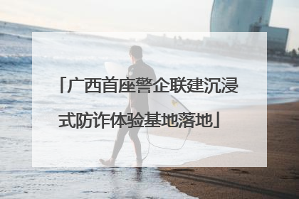 广西首座警企联建沉浸式防诈体验基地落地