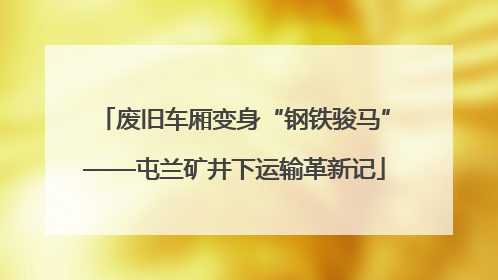 废旧车厢变身“钢铁骏马”——屯兰矿井下运输革新记