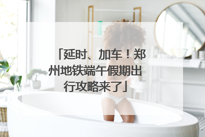 延时、加车！郑州地铁端午假期出行攻略来了