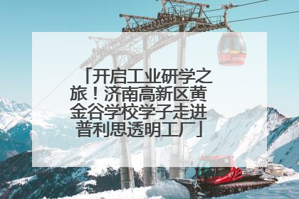 开启工业研学之旅！济南高新区黄金谷学校学子走进普利思透明工厂