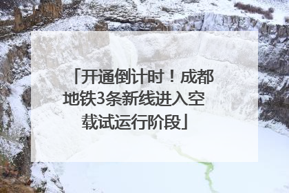 开通倒计时！成都地铁3条新线进入空载试运行阶段